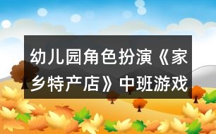 幼兒園角色扮演《家鄉(xiāng)特產(chǎn)店》中班游戲教案