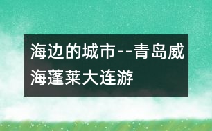 海邊的城市--青島、威海、蓬萊、大連游記