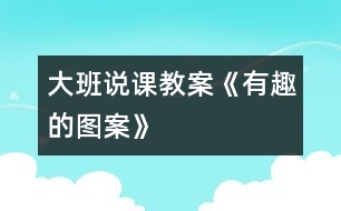 大班說(shuō)課教案：《有趣的圖案》