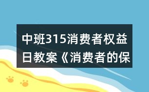 中班315消費(fèi)者權(quán)益日教案《消費(fèi)者的保護(hù)神》