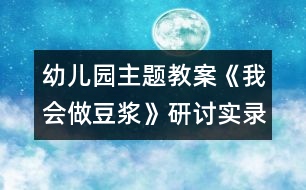 幼兒園主題教案：《我會(huì)做豆?jié){》研討實(shí)錄