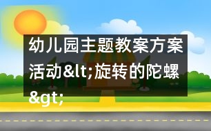 幼兒園主題教案：方案活動(dòng)<旋轉(zhuǎn)的陀螺>