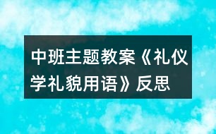 中班主題教案《禮儀學(xué)禮貌用語(yǔ)》反思