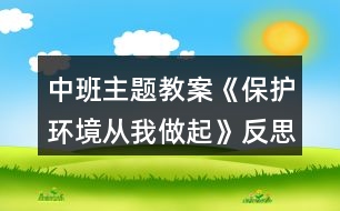 中班主題教案《保護環(huán)境從我做起》反思