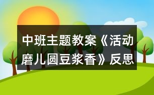 中班主題教案《活動(dòng)磨兒圓豆?jié){香》反思