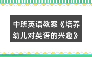 中班英語教案《培養(yǎng)幼兒對英語的興趣》