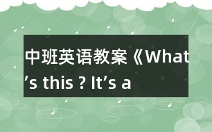 中班英語(yǔ)教案《What’s this ? It’s a …》