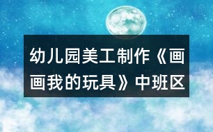 幼兒園美工制作《畫畫我的玩具》中班區(qū)域教案