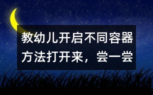 教幼兒開(kāi)啟不同容器方法：打開(kāi)來(lái)，嘗一嘗