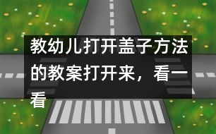 教幼兒打開(kāi)蓋子方法的教案：打開(kāi)來(lái)，看一看