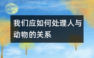 我們應(yīng)如何處理人與動物的關(guān)系