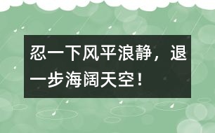 忍一下風(fēng)平浪靜，退一步海闊天空！