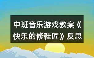 中班音樂(lè)游戲教案《快樂(lè)的修鞋匠》反思