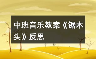 中班音樂教案《鋸木頭》反思