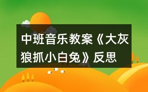 中班音樂(lè)教案《大灰狼抓小白兔》反思