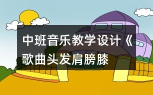 中班音樂教學(xué)設(shè)計《歌曲頭發(fā)、肩膀、膝蓋、腳》