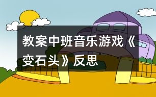 教案中班音樂游戲《變石頭》反思