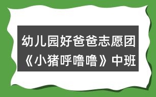 幼兒園好爸爸志愿團(tuán)《小豬呼嚕嚕》中班音樂(lè)教案