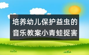 培養(yǎng)幼兒保護益蟲的音樂教案：小青蛙捉害蟲