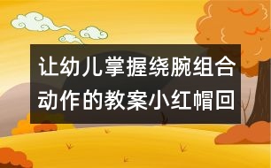 讓幼兒掌握繞腕組合動作的教案：小紅帽回家