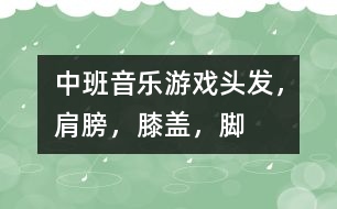 中班音樂游戲：頭發(fā)，肩膀，膝蓋，腳