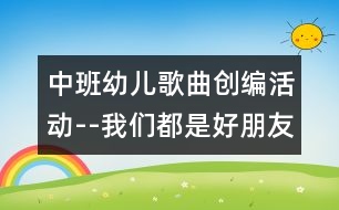 中班幼兒歌曲創(chuàng)編活動--我們都是好朋友