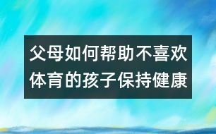 父母如何幫助不喜歡體育的孩子保持健康？