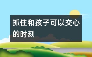 抓住和孩子可以交心的時刻