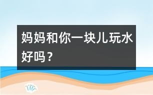 媽媽和你一塊兒玩水好嗎？