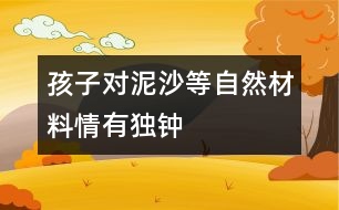 孩子對(duì)泥、沙等自然材料情有獨(dú)鐘