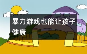 “暴力”游戲也能讓孩子健康