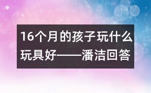 16個月的孩子玩什么玩具好――潘潔回答