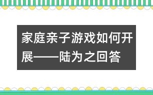 家庭親子游戲如何開(kāi)展――陸為之回答