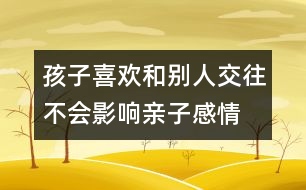 孩子喜歡和別人交往不會影響親子感情