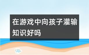 在游戲中向孩子灌輸知識(shí)好嗎