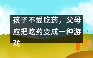 孩子不愛吃藥，父母應(yīng)把吃藥變成一種游戲