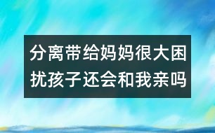 分離帶給媽媽很大困擾：孩子還會(huì)和我親嗎