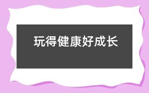 玩得健康好成長(zhǎng)