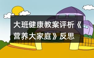 大班健康教案評(píng)析《營養(yǎng)大家庭》反思