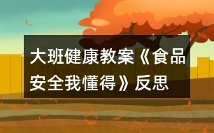 大班健康教案《食品安全我懂得》反思