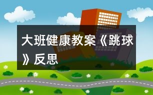 大班健康教案《跳球》反思