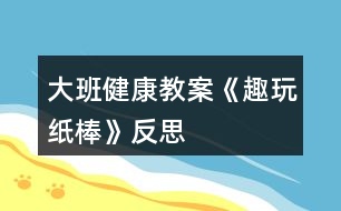 大班健康教案《趣玩紙棒》反思