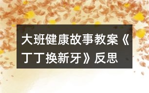 大班健康故事教案《丁丁換新牙》反思