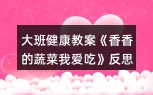 大班健康教案《香香的蔬菜我愛(ài)吃》反思