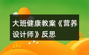 大班健康教案《營養(yǎng)設(shè)計(jì)師》反思