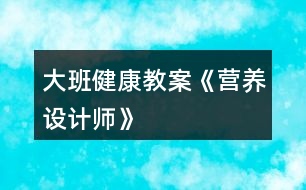 大班健康教案《營養(yǎng)設(shè)計(jì)師》