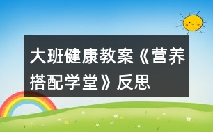 大班健康教案《營養(yǎng)搭配學堂》反思