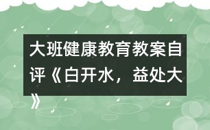 大班健康教育教案自評《白開水，益處大》