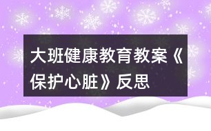 大班健康教育教案《保護(hù)心臟》反思