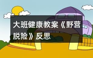 大班健康教案《野營脫險》反思